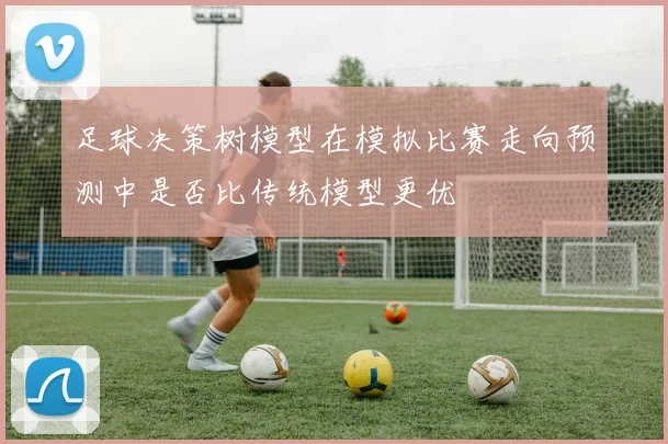 足球决策树模型在模拟比赛走向预测中是否比传统模型更优