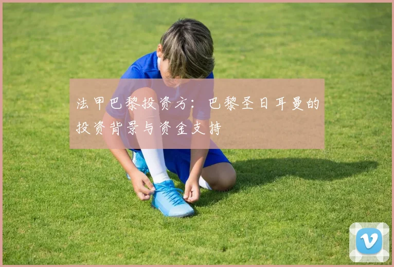 法甲巴黎投资方：巴黎圣日耳曼的投资背景与资金支持