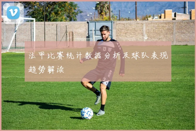 法甲比赛统计数据分析及球队表现趋势解读