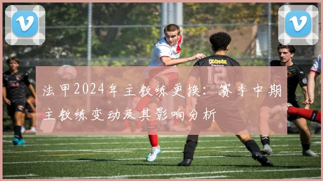 法甲2024年主教练更换：赛季中期主教练变动及其影响分析