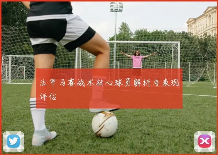 法甲马赛战术核心球员解析与表现评估