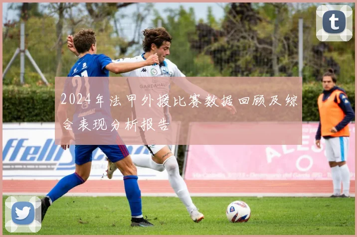 2024年法甲外援比赛数据回顾及综合表现分析报告