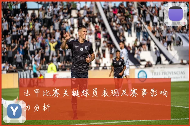 法甲比赛关键球员表现及赛事影响力分析