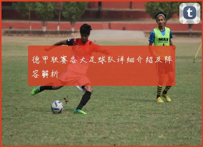 德甲联赛各大足球队详细介绍及阵容解析