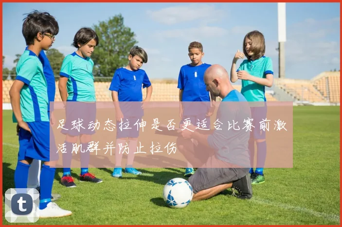 足球动态拉伸是否更适合比赛前激活肌群并防止拉伤