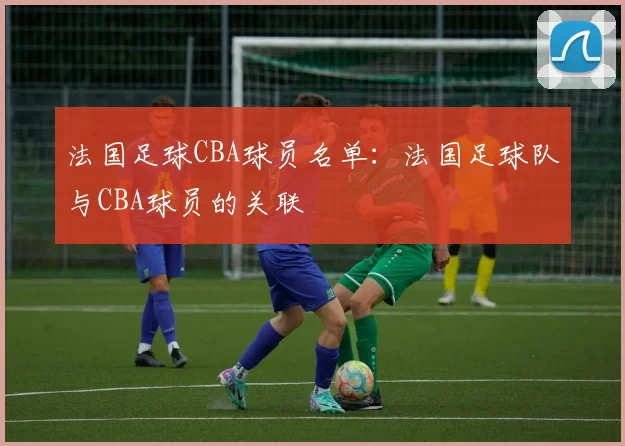 法国足球CBA球员名单:法国足球队与CBA球员的关联