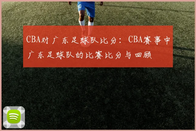 CBA对广东足球队比分：CBA赛事中广东足球队的比赛比分与回顾