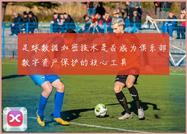 足球数据加密技术是否成为俱乐部数字资产保护的核心工具