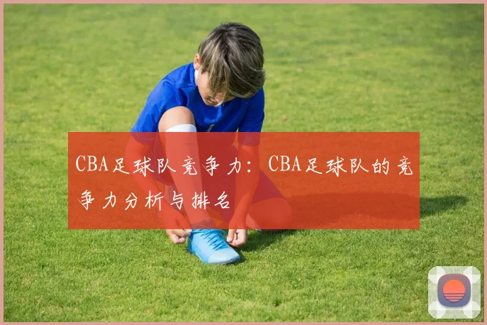 CBA足球队竞争力:CBA足球队的竞争力分析与排名