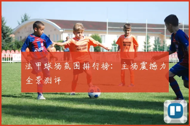 法甲球场氛围排行榜：主场震撼力全景测评