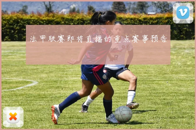 法甲联赛即将直播的重点赛事预告