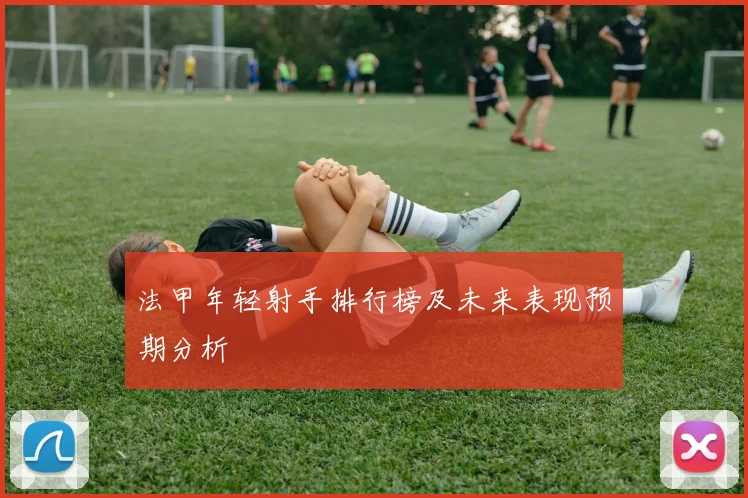 法甲年轻射手排行榜及未来表现预期分析